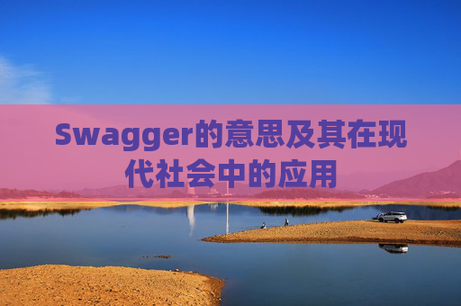 Swagger的意思及其在现代社会中的应用 Swagger的意思及其在现代社会中的应用